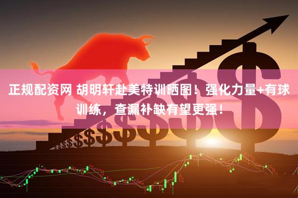 正规配资网 胡明轩赴美特训晒图！强化力量+有球训练，查漏补缺有望更强！