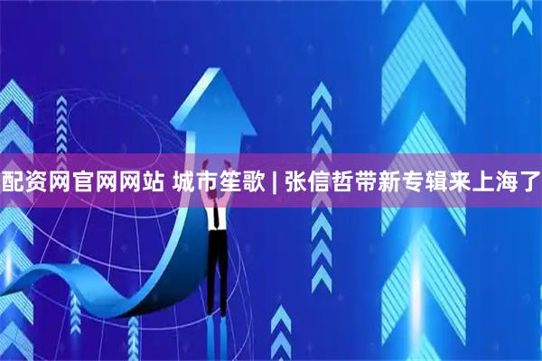 配资网官网网站 城市笙歌 | 张信哲带新专辑来上海了