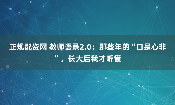 正规配资网 教师语录2.0：那些年的“口是心非”，长大后我才听懂