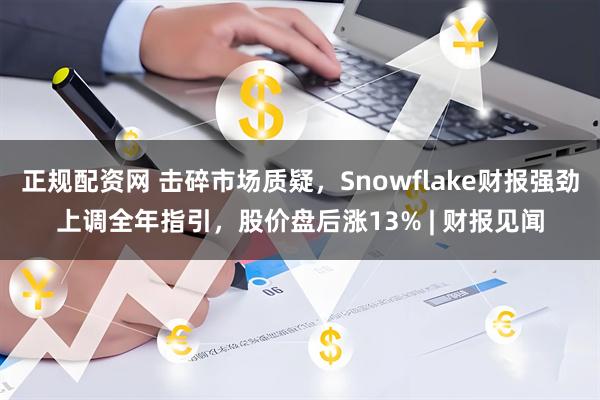 正规配资网 击碎市场质疑，Snowflake财报强劲上调全年指引，股价盘后涨13% | 财报见闻