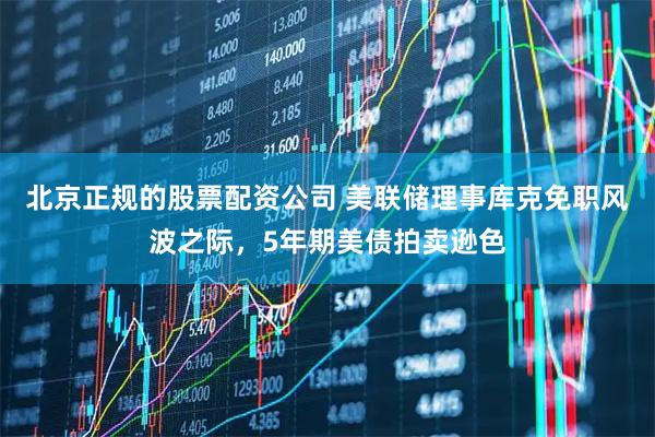 北京正规的股票配资公司 美联储理事库克免职风波之际，5年期美债拍卖逊色