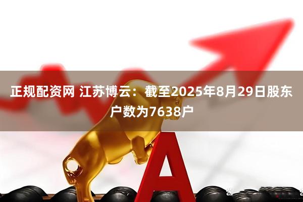 正规配资网 江苏博云：截至2025年8月29日股东户数为7638户