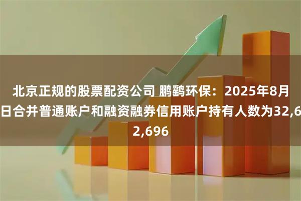 北京正规的股票配资公司 鹏鹞环保：2025年8月29日合并普通账户和融资融券信用账户持有人数为32,696