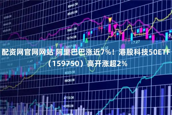 配资网官网网站 阿里巴巴涨近7%！港股科技50ETF（159750）高开涨超2%