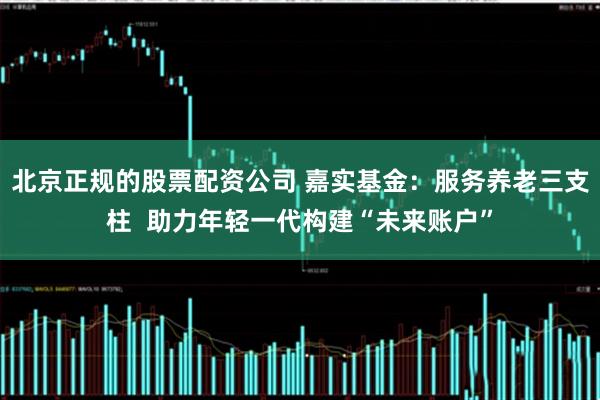 北京正规的股票配资公司 嘉实基金：服务养老三支柱  助力年轻一代构建“未来账户”