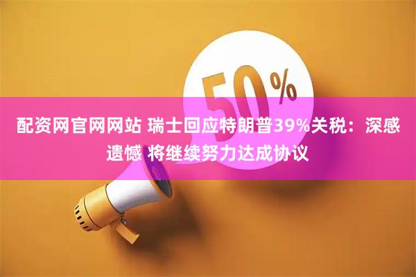 配资网官网网站 瑞士回应特朗普39%关税：深感遗憾 将继续努力达成协议