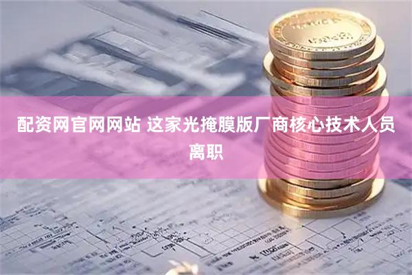 配资网官网网站 这家光掩膜版厂商核心技术人员离职