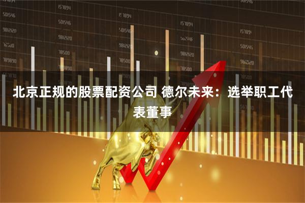 北京正规的股票配资公司 德尔未来：选举职工代表董事