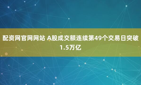 配资网官网网站 A股成交额连续第49个交易日突破1.5万亿