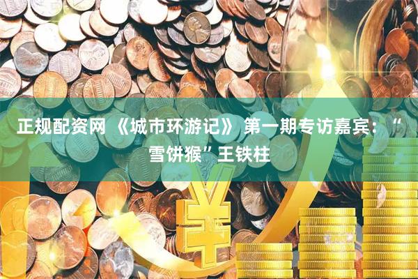 正规配资网 《城市环游记》 第一期专访嘉宾：“雪饼猴”王铁柱