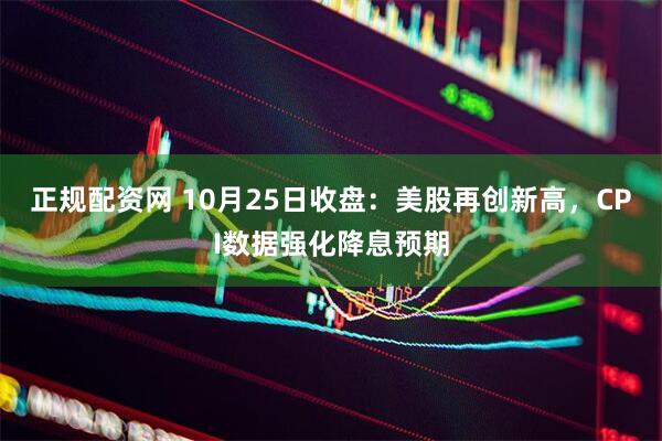 正规配资网 10月25日收盘：美股再创新高，CPI数据强化降息预期