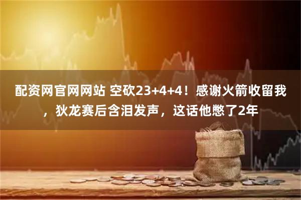 配资网官网网站 空砍23+4+4！感谢火箭收留我，狄龙赛后含泪发声，这话他憋了2年
