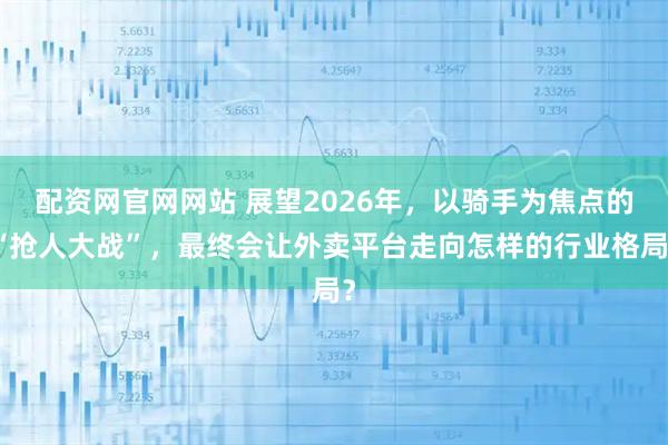 配资网官网网站 展望2026年，以骑手为焦点的“抢人大战”，最终会让外卖平台走向怎样的行业格局？