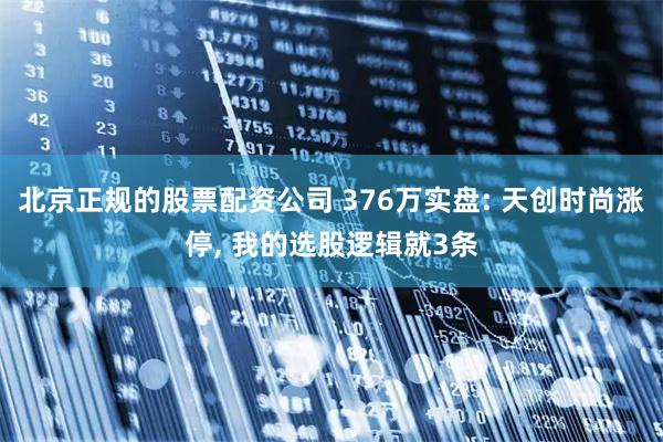 北京正规的股票配资公司 376万实盘: 天创时尚涨停, 我的选股逻辑就3条