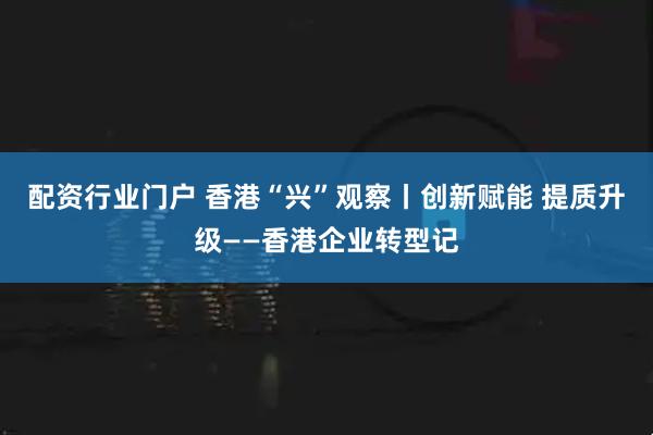 配资行业门户 香港“兴”观察丨创新赋能 提质升级——香港企业转型记
