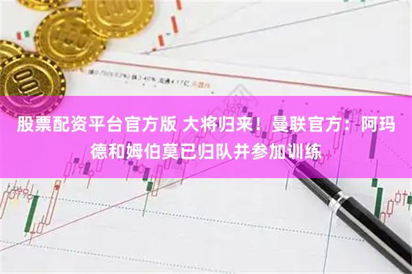 股票配资平台官方版 大将归来！曼联官方：阿玛德和姆伯莫已归队并参加训练