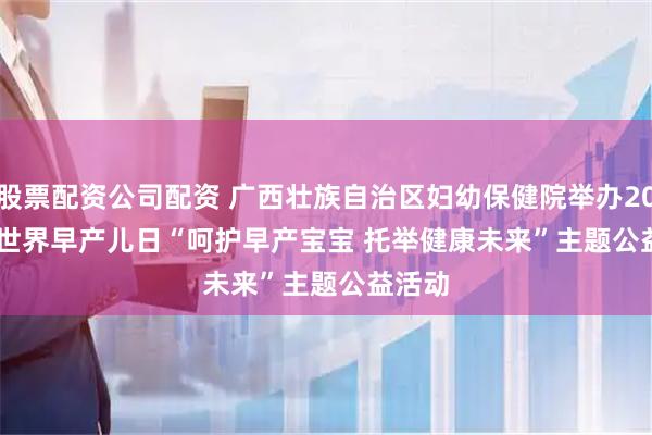 股票配资公司配资 广西壮族自治区妇幼保健院举办2025年世界早产儿日“呵护早产宝宝 托举健康未来”主题公益活动