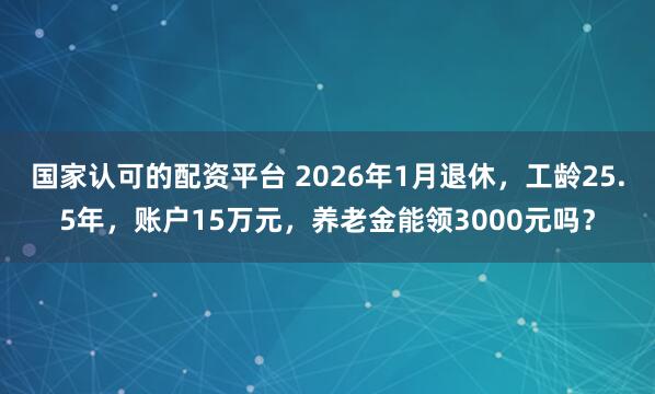 国家认可的配资平台 2026年1月退休，工龄25.5年，账户15万元，养老金能领3000元吗？
