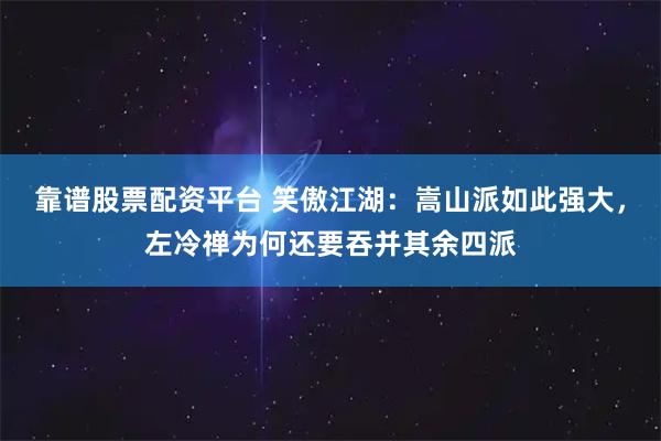 靠谱股票配资平台 笑傲江湖：嵩山派如此强大，左冷禅为何还要吞并其余四派