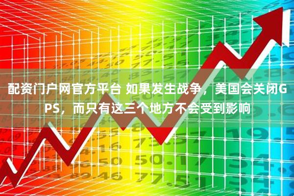 配资门户网官方平台 如果发生战争，美国会关闭GPS，而只有这三个地方不会受到影响