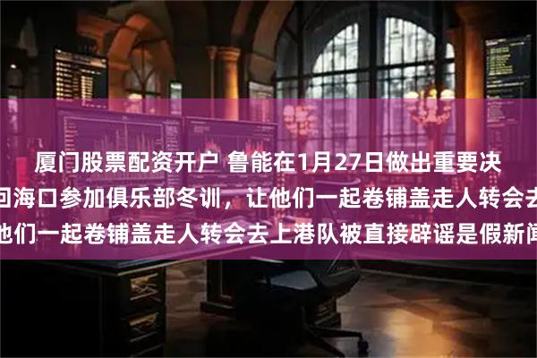 厦门股票配资开户 鲁能在1月27日做出重要决定，拒绝刘洋和李源一回海口参加俱乐部冬训，让他们一起卷铺盖走人转会去上港队被直接辟谣是假新闻