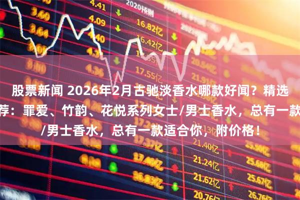 股票新闻 2026年2月古驰淡香水哪款好闻？精选6款Gucci香氛推荐：罪爱、竹韵、花悦系列女士/男士香水，总有一款适合你，附价格！