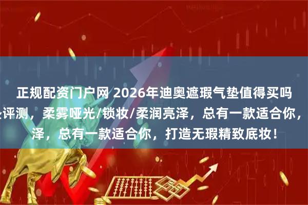 正规配资门户网 2026年迪奥遮瑕气垫值得买吗？精选6款迪奥气垫评测，柔雾哑光/锁妆/柔润亮泽，总有一款适合你，打造无瑕精致底妆！