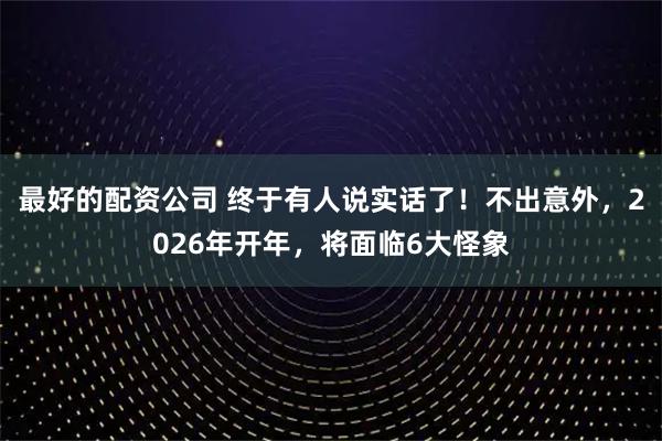 最好的配资公司 终于有人说实话了！不出意外，2026年开年，将面临6大怪象