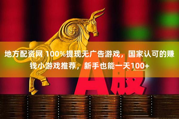 地方配资网 100%提现无广告游戏，国家认可的赚钱小游戏推荐，新手也能一天100+