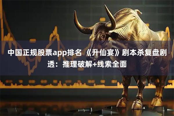 中国正规股票app排名 《升仙宴》剧本杀复盘剧透：推理破解+线索全面