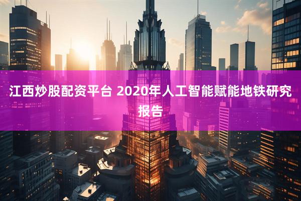 江西炒股配资平台 2020年人工智能赋能地铁研究报告