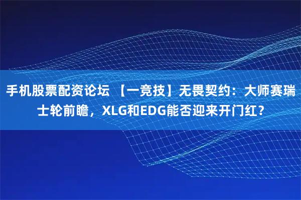 手机股票配资论坛 【一竞技】无畏契约：大师赛瑞士轮前瞻，XLG和EDG能否迎来开门红？