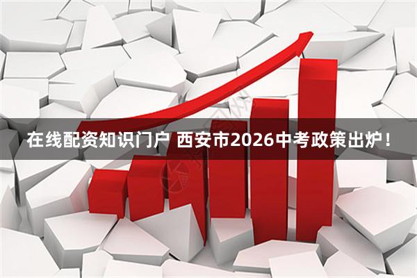 在线配资知识门户 西安市2026中考政策出炉！