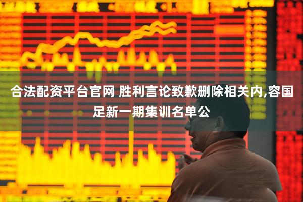 合法配资平台官网 胜利言论致歉删除相关内,容国足新一期集训名单公