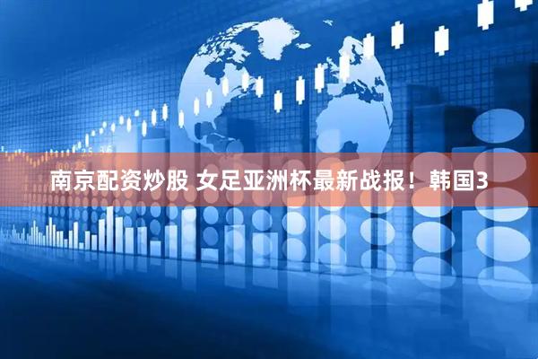 南京配资炒股 女足亚洲杯最新战报！韩国3