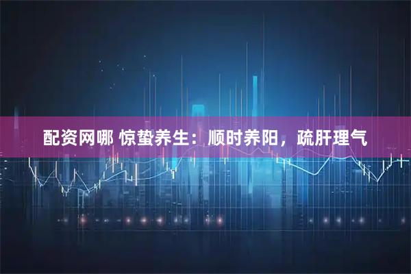配资网哪 惊蛰养生：顺时养阳，疏肝理气