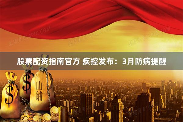 股票配资指南官方 疾控发布：3月防病提醒