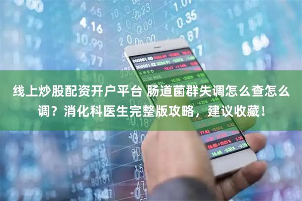 线上炒股配资开户平台 肠道菌群失调怎么查怎么调？消化科医生完整版攻略，建议收藏！
