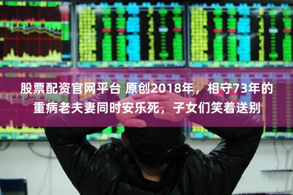 股票配资官网平台 原创2018年，相守73年的重病老夫妻同时安乐死，子女们笑着送别