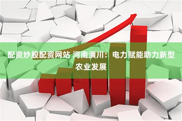 配资炒股配资网站 河南潢川：电力赋能助力新型农业发展