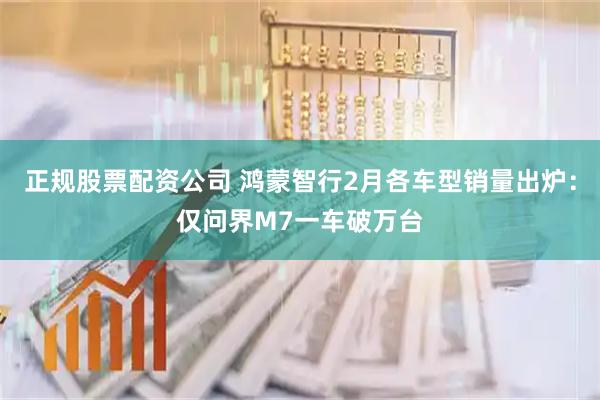 正规股票配资公司 鸿蒙智行2月各车型销量出炉：仅问界M7一车破万台
