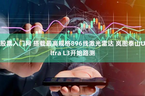 股票入门网 搭载最高规格896线激光雷达 岚图泰山Ultra L3开始路测