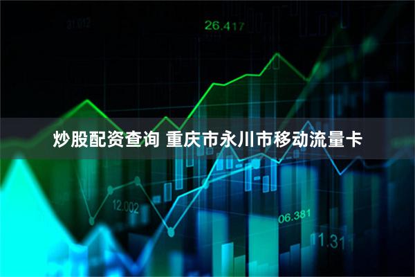 炒股配资查询 重庆市永川市移动流量卡
