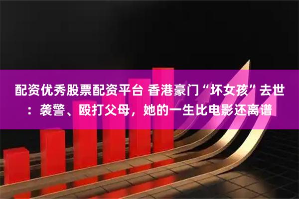 配资优秀股票配资平台 香港豪门“坏女孩”去世：袭警、殴打父母，她的一生比电影还离谱
