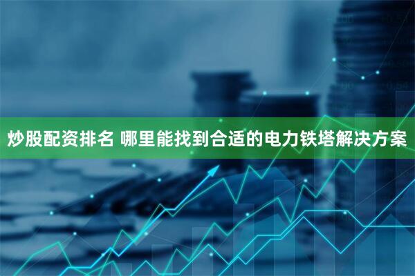 炒股配资排名 哪里能找到合适的电力铁塔解决方案