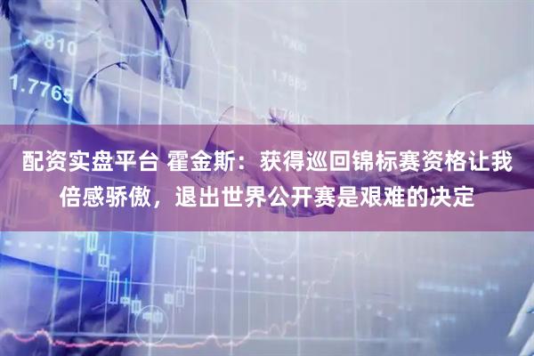 配资实盘平台 霍金斯：获得巡回锦标赛资格让我倍感骄傲，退出世界公开赛是艰难的决定