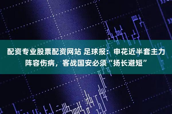 配资专业股票配资网站 足球报：申花近半套主力阵容伤病，客战国安必须“扬长避短”