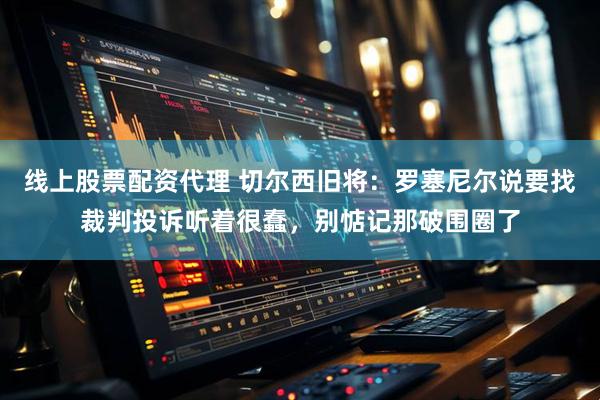 线上股票配资代理 切尔西旧将：罗塞尼尔说要找裁判投诉听着很蠢，别惦记那破围圈了