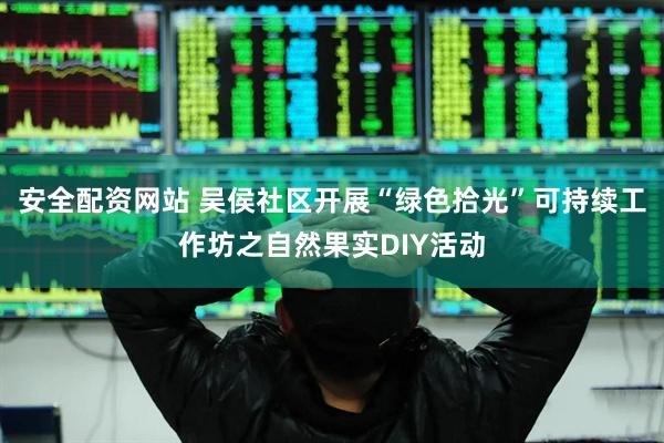 安全配资网站 吴侯社区开展“绿色拾光”可持续工作坊之自然果实DIY活动