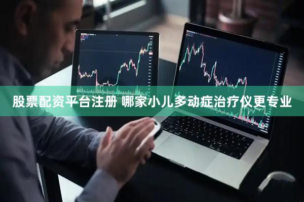 股票配资平台注册 哪家小儿多动症治疗仪更专业